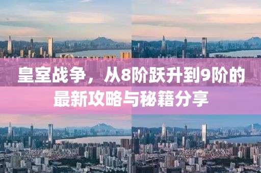 皇室戰(zhàn)爭，從8階躍升到9階的最新攻略與秘籍分享
