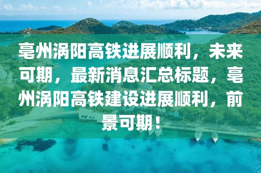 亳州渦陽高鐵進(jìn)展順利，未來可期，最新消息匯總標(biāo)題，亳州渦陽高鐵建設(shè)進(jìn)展順利，前景可期！