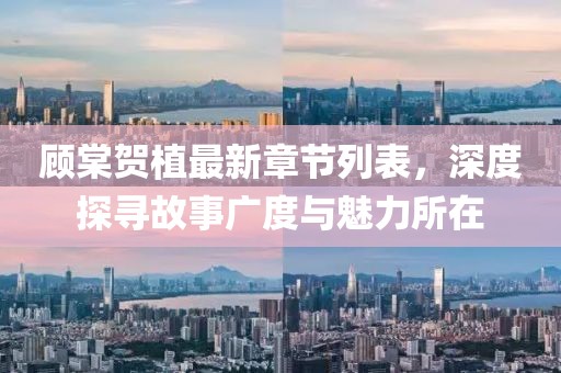 顧棠賀植最新章節(jié)列表，深度探尋故事廣度與魅力所在