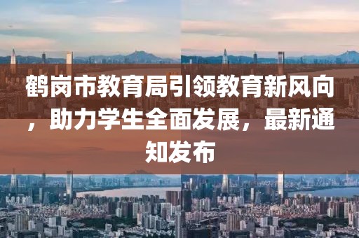 鶴崗市教育局引領(lǐng)教育新風向，助力學生全面發(fā)展，最新通知發(fā)布