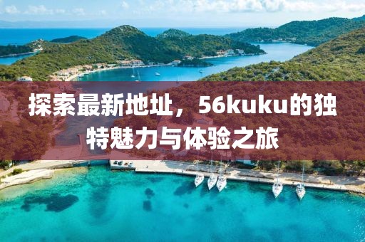 探索最新地址，56kuku的獨特魅力與體驗之旅