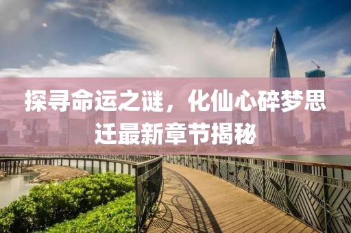 探尋命運(yùn)之謎，化仙心碎夢(mèng)思遷最新章節(jié)揭秘