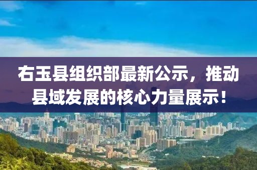 右玉縣組織部最新公示，推動(dòng)縣域發(fā)展的核心力量展示！