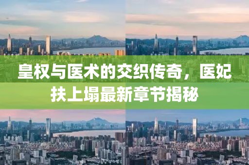 皇權(quán)與醫(yī)術(shù)的交織傳奇，醫(yī)妃扶上塌最新章節(jié)揭秘