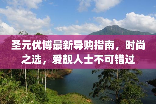 圣元優(yōu)博最新導購指南，時尚之選，愛靚人士不可錯過