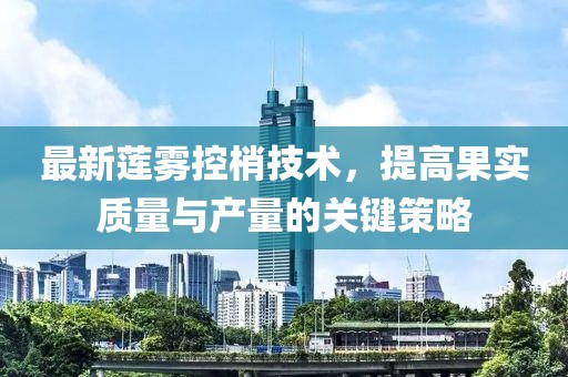 最新蓮霧控梢技術(shù)，提高果實(shí)質(zhì)量與產(chǎn)量的關(guān)鍵策略
