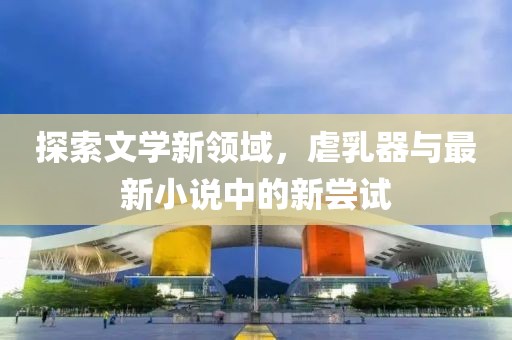 探索文學(xué)新領(lǐng)域，虐乳器與最新小說中的新嘗試