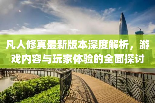 凡人修真最新版本深度解析，游戲內(nèi)容與玩家體驗(yàn)的全面探討