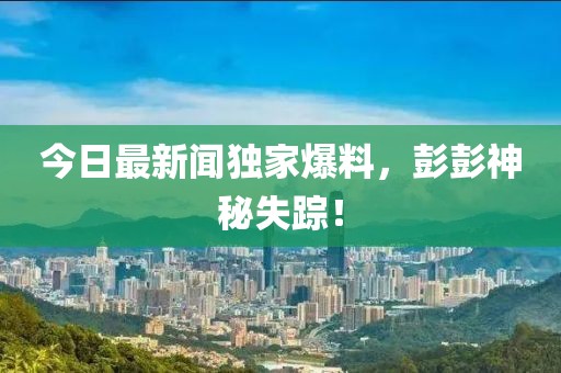 今日最新聞獨家爆料，彭彭神秘失蹤！