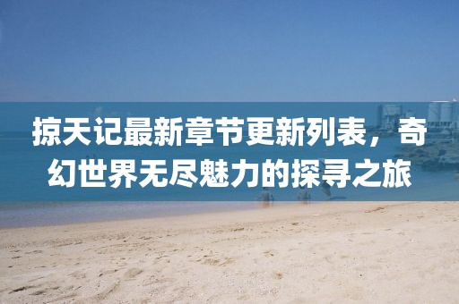 掠天記最新章節(jié)更新列表，奇幻世界無盡魅力的探尋之旅