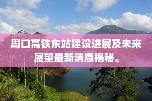 周口高鐵東站建設(shè)進(jìn)展及未來(lái)展望最新消息揭秘。