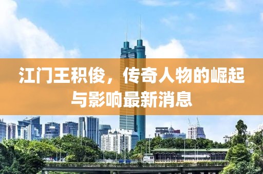 江門王積俊，傳奇人物的崛起與影響最新消息