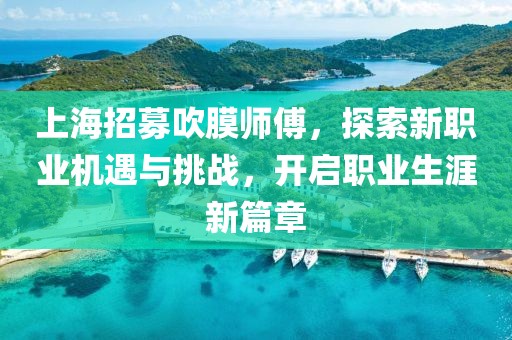上海招募吹膜師傅，探索新職業(yè)機遇與挑戰(zhàn)，開啟職業(yè)生涯新篇章