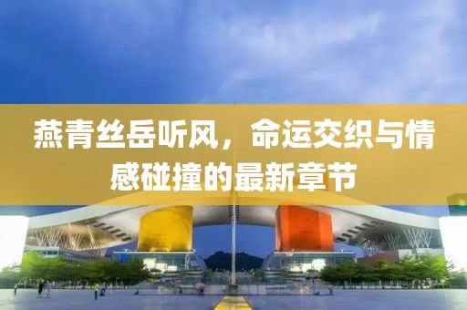 燕青絲岳聽風(fēng)，命運(yùn)交織與情感碰撞的最新章節(jié)