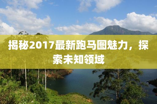 揭秘2017最新跑馬圖魅力，探索未知領(lǐng)域
