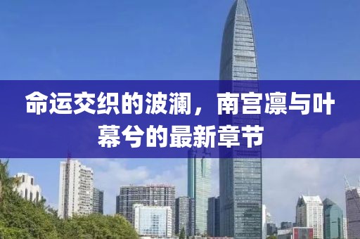命運(yùn)交織的波瀾，南宮凜與葉幕兮的最新章節(jié)