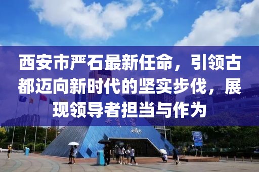 西安市嚴石最新任命，引領(lǐng)古都邁向新時代的堅實步伐，展現(xiàn)領(lǐng)導(dǎo)者擔當與作為