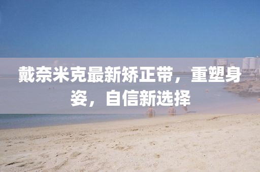 戴奈米克最新矯正帶，重塑身姿，自信新選擇