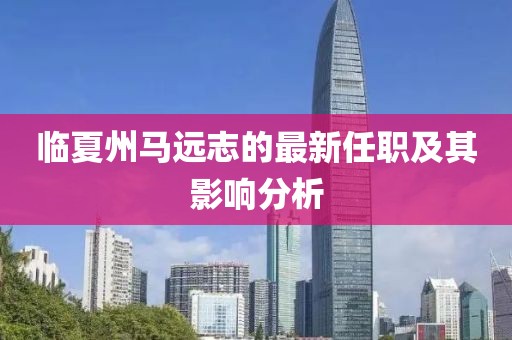 臨夏州馬遠志的最新任職及其影響分析