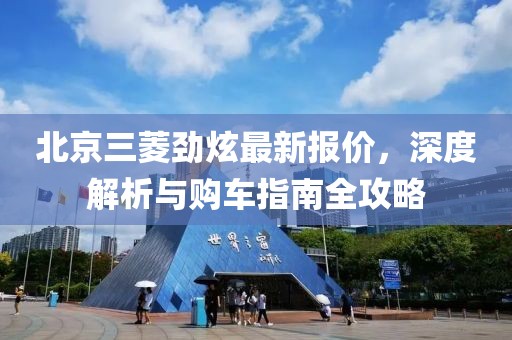 北京三菱勁炫最新報(bào)價(jià)，深度解析與購(gòu)車指南全攻略