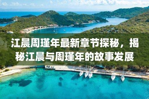 江晨周瑾年最新章節(jié)探秘，揭秘江晨與周瑾年的故事發(fā)展
