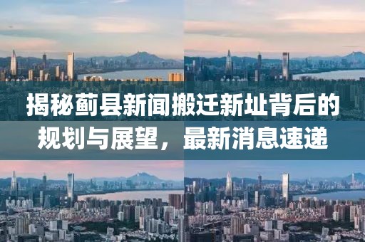 揭秘薊縣新聞搬遷新址背后的規(guī)劃與展望，最新消息速遞