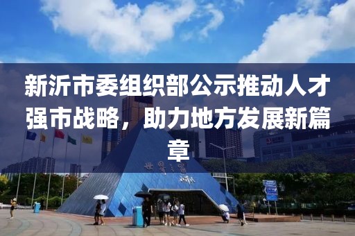 新沂市委組織部公示推動(dòng)人才強(qiáng)市戰(zhàn)略，助力地方發(fā)展新篇章