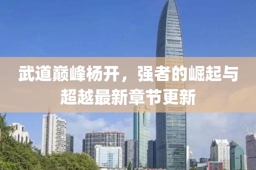武道巔峰楊開，強者的崛起與超越最新章節(jié)更新