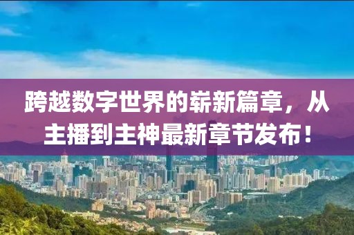跨越數(shù)字世界的嶄新篇章，從主播到主神最新章節(jié)發(fā)布！