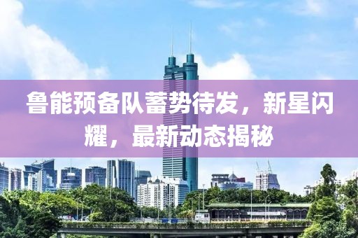 魯能預(yù)備隊蓄勢待發(fā)，新星閃耀，最新動態(tài)揭秘