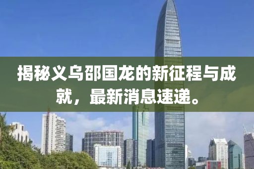 揭秘義烏邵國龍的新征程與成就，最新消息速遞。