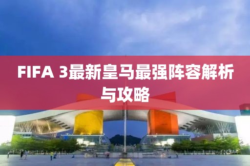 FIFA 3最新皇馬最強陣容解析與攻略