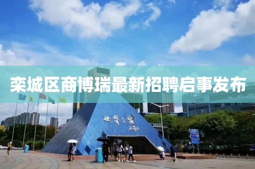 欒城區(qū)商博瑞最新招聘啟事發(fā)布