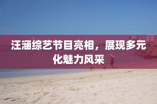 汪涵綜藝節(jié)目亮相，展現(xiàn)多元化魅力風(fēng)采
