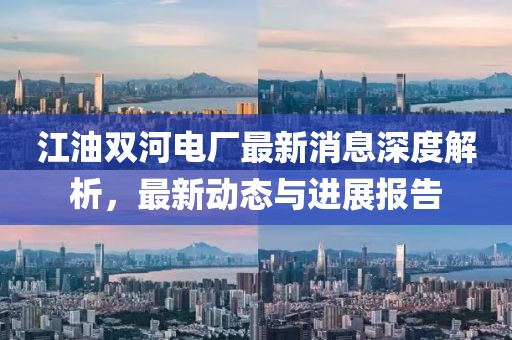 江油雙河電廠最新消息深度解析，最新動態(tài)與進(jìn)展報告