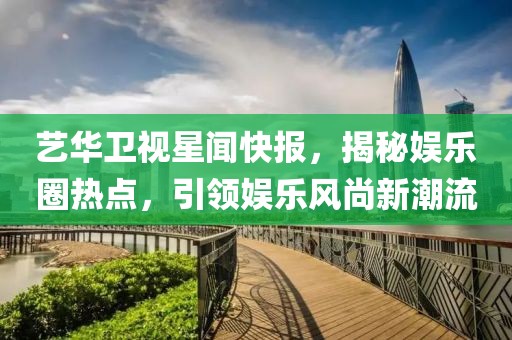 藝華衛(wèi)視星聞快報，揭秘娛樂圈熱點，引領(lǐng)娛樂風(fēng)尚新潮流