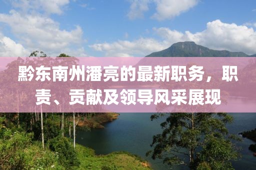 黔東南州潘亮的最新職務，職責、貢獻及領導風采展現(xiàn)