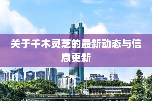 關(guān)于千木靈芝的最新動態(tài)與信息更新