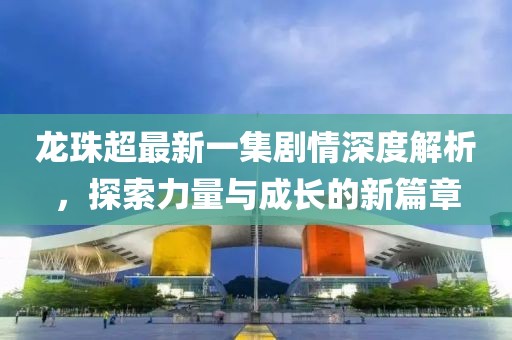 龍珠超最新一集劇情深度解析，探索力量與成長(zhǎng)的新篇章
