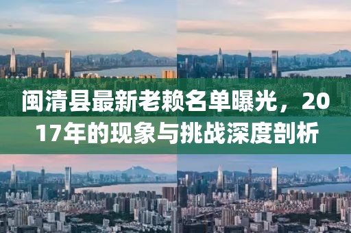 閩清縣最新老賴(lài)名單曝光，2017年的現(xiàn)象與挑戰(zhàn)深度剖析