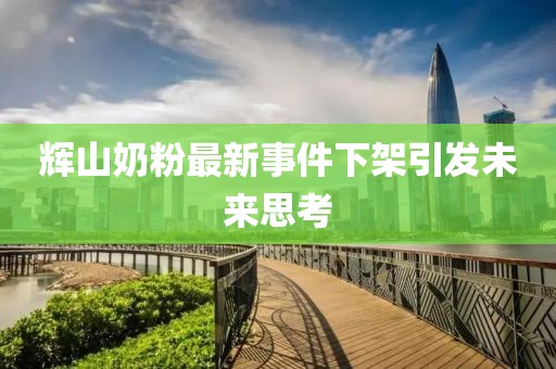 輝山奶粉最新事件下架引發(fā)未來思考