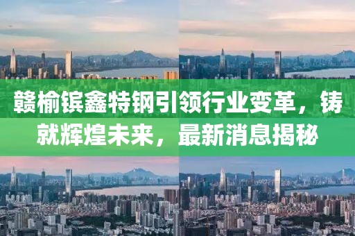 贛榆鑌鑫特鋼引領(lǐng)行業(yè)變革，鑄就輝煌未來，最新消息揭秘