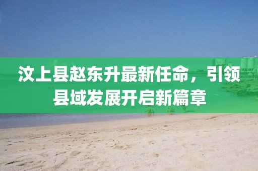 汶上縣趙東升最新任命，引領(lǐng)縣域發(fā)展開啟新篇章