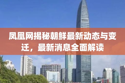 鳳凰網(wǎng)揭秘朝鮮最新動態(tài)與變遷，最新消息全面解讀