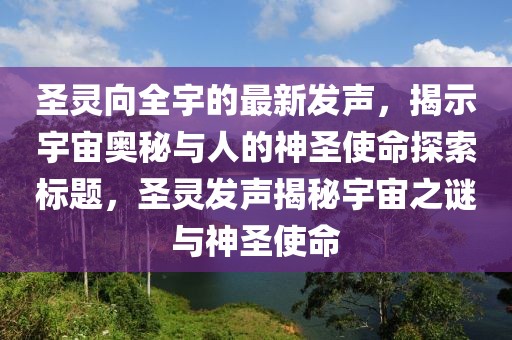 圣靈向全宇的最新發(fā)聲，揭示宇宙奧秘與人的神圣使命探索標(biāo)題，圣靈發(fā)聲揭秘宇宙之謎與神圣使命