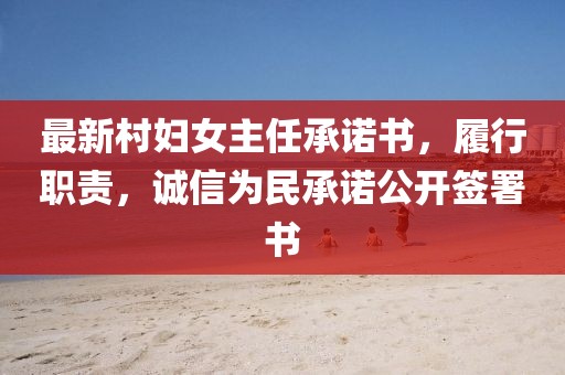 最新村婦女主任承諾書，履行職責(zé)，誠(chéng)信為民承諾公開簽署書