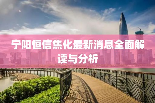 寧陽(yáng)恒信焦化最新消息全面解讀與分析
