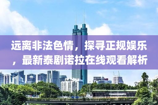 遠(yuǎn)離非法色情，探尋正規(guī)娛樂，最新泰劇諾拉在線觀看解析