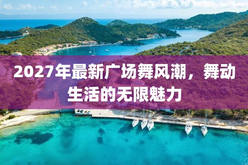 2027年最新廣場(chǎng)舞風(fēng)潮，舞動(dòng)生活的無(wú)限魅力