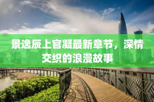 景逸辰上官凝最新章節(jié)，深情交織的浪漫故事
